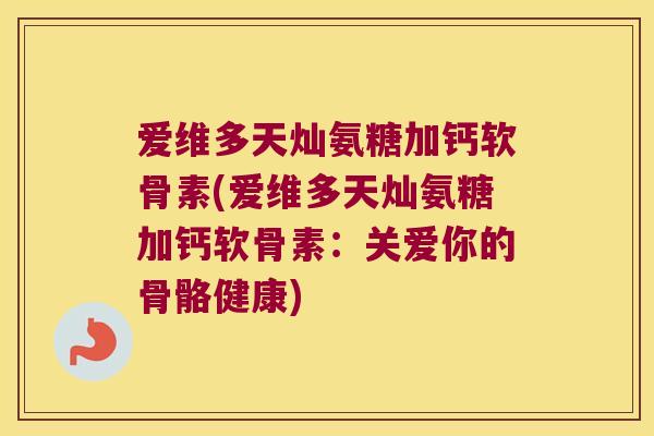 爱维多天灿氨糖加钙软骨素(爱维多天灿氨糖加钙软骨素：关爱你的骨骼健康)