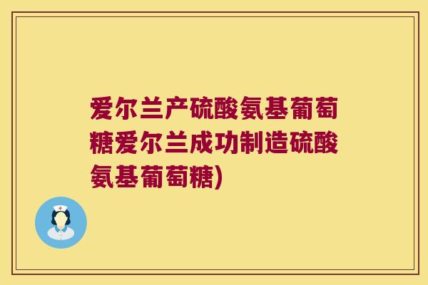 爱尔兰产硫酸氨基葡萄糖爱尔兰成功制造硫酸氨基葡萄糖) 爱尔兰产硫酸氨基葡萄糖爱尔兰成功制造硫酸氨基葡萄糖)