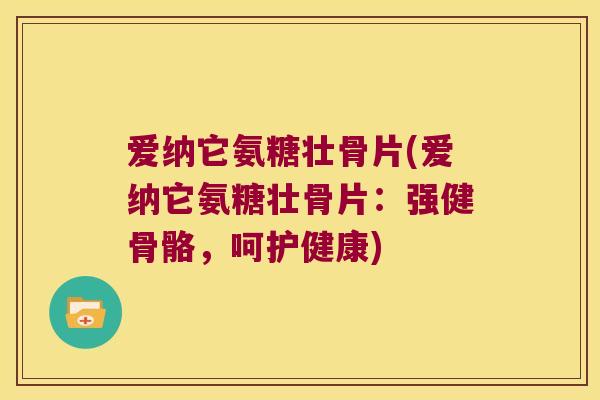 爱纳它氨糖壮骨片(爱纳它氨糖壮骨片：强健骨骼，呵护健康)