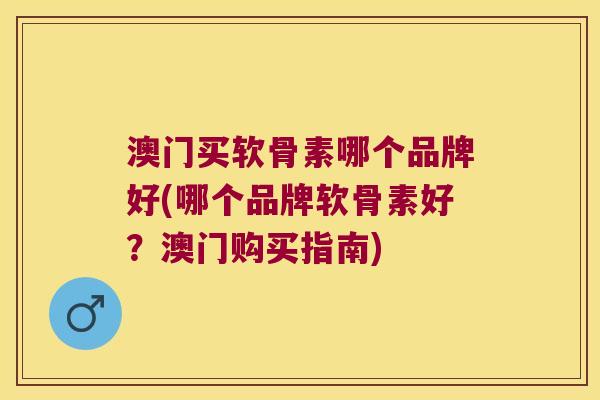 澳门买软骨素哪个品牌好(哪个品牌软骨素好？澳门购买指南)