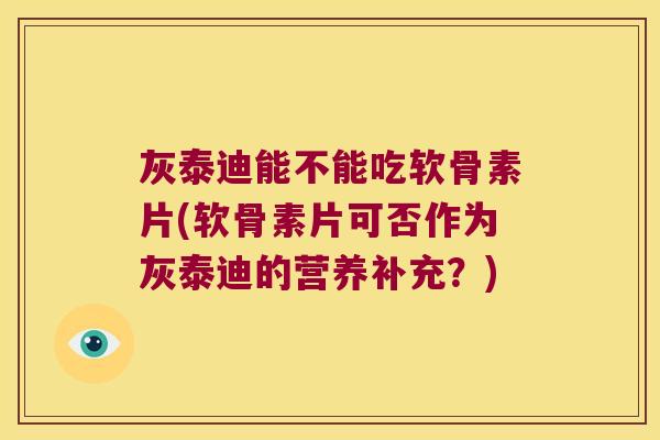 灰泰迪能不能吃软骨素片(软骨素片可否作为灰泰迪的营养补充？)