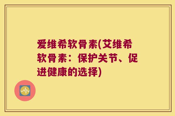 爱维希软骨素(艾维希软骨素:保护关节、促进健康的选择) 爱维希软骨素(艾维希软骨素:保护关节、促进健康的选择)