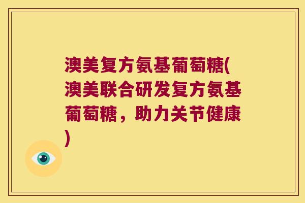 澳美复方氨基葡萄糖(澳美联合研发复方氨基葡萄糖,助力关节健康) 澳美复方氨基葡萄糖(澳美联合研发复方氨基葡萄糖,助力关节健康)