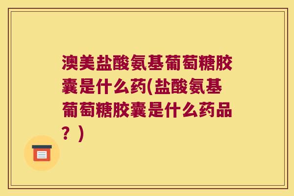 澳美盐酸氨基葡萄糖胶囊是什么药(盐酸氨基葡萄糖胶囊是什么药品？)