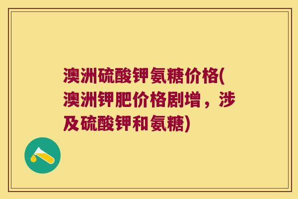 澳洲硫酸钾氨糖价格(澳洲钾肥价格剧增,涉及硫酸钾和氨糖) 澳洲硫酸钾氨糖价格(澳洲钾肥价格剧增,涉及硫酸钾和氨糖)