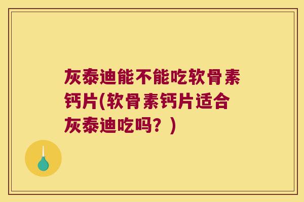 灰泰迪能不能吃软骨素钙片(软骨素钙片适合灰泰迪吃吗？)