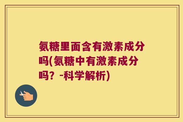 氨糖里面含有激素成分吗(氨糖中有激素成分吗？-科学解析)