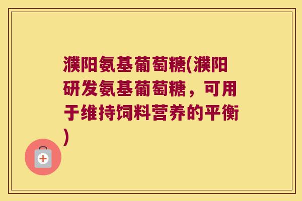 濮阳氨基葡萄糖(濮阳研发氨基葡萄糖,可用于维持饲料营养的平衡) 濮阳氨基葡萄糖(濮阳研发氨基葡萄糖,可用于维持饲料营养的平衡)
