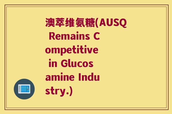 澳萃维氨糖(AUSQ Remains Competitive in Glucosamine Industry.) 澳萃维氨糖(AUSQ Remains Competitive in Glucosamine Industry.)