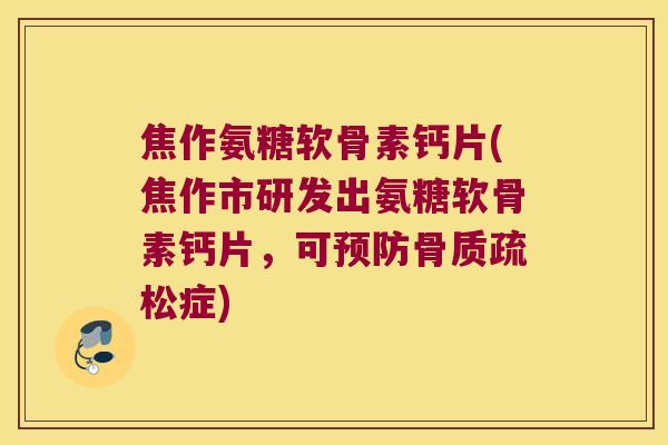 焦作氨糖软骨素钙片(焦作市研发出氨糖软骨素钙片,可症) 焦作氨糖软骨素钙片(焦作市研发出氨糖软骨素钙片,可症)