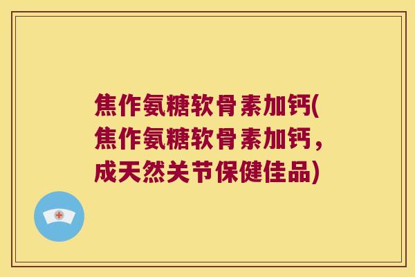 焦作氨糖软骨素加钙(焦作氨糖软骨素加钙，成天然关节保健佳品)