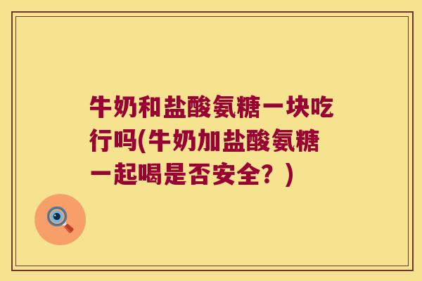 牛奶和盐酸氨糖一块吃行吗(牛奶加盐酸氨糖一起喝是否安全?) 牛奶和盐酸氨糖一块吃行吗(牛奶加盐酸氨糖一起喝是否安全?)