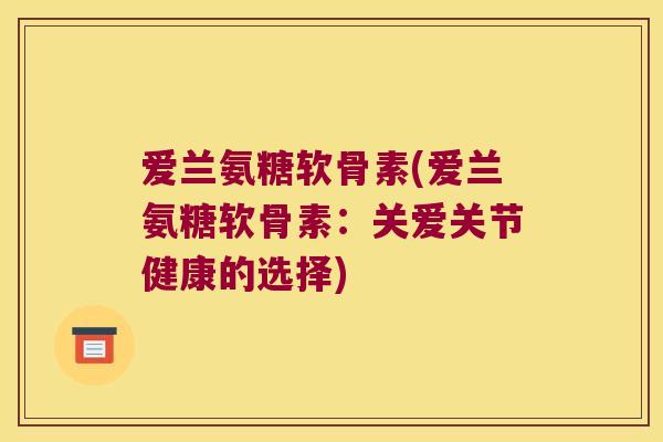爱兰氨糖软骨素(爱兰氨糖软骨素：关爱关节健康的选择)