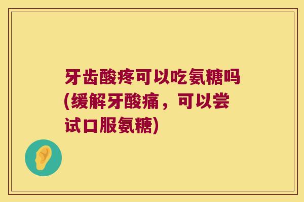 牙齿酸疼可以吃氨糖吗(缓解牙酸痛，可以尝试口服氨糖)