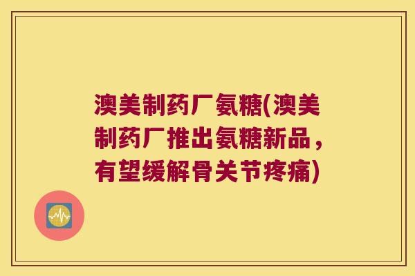 澳美制药厂氨糖(澳美制药厂推出氨糖新品,有望缓解骨关节) 澳美制药厂氨糖(澳美制药厂推出氨糖新品,有望缓解骨关节)