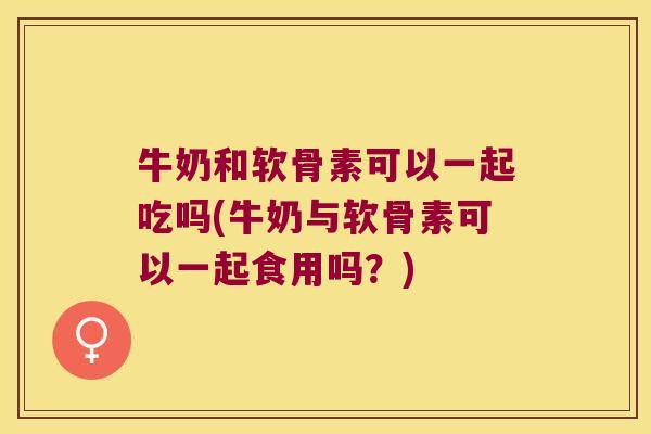 牛奶和软骨素可以一起吃吗(牛奶与软骨素可以一起食用吗?) 牛奶和软骨素可以一起吃吗(牛奶与软骨素可以一起食用吗?)