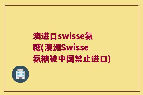 澳进口swisse氨糖(澳洲Swisse氨糖被中国禁止进口) 澳进口swisse氨糖(澳洲Swisse氨糖被中国禁止进口)