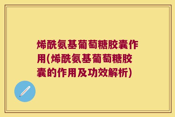烯酰氨基葡萄糖胶囊作用(烯酰氨基葡萄糖胶囊的作用及功效解析) 烯酰氨基葡萄糖胶囊作用(烯酰氨基葡萄糖胶囊的作用及功效解析)