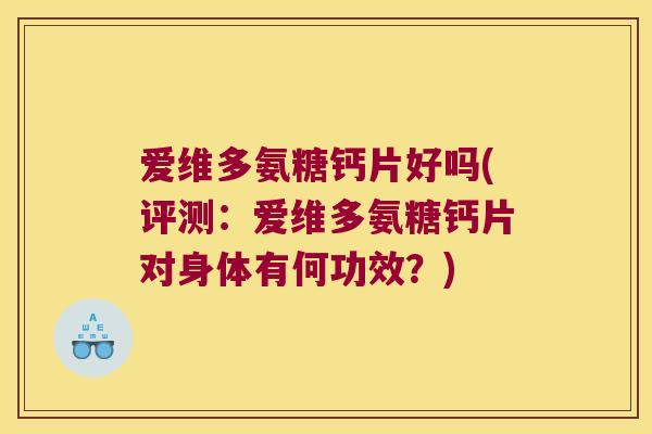 爱维多氨糖钙片好吗(评测:爱维多氨糖钙片对身体有何功效?) 爱维多氨糖钙片好吗(评测:爱维多氨糖钙片对身体有何功效?)