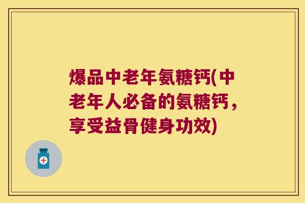 爆品中老年氨糖钙(中老年人必备的氨糖钙，享受益骨健身功效)
