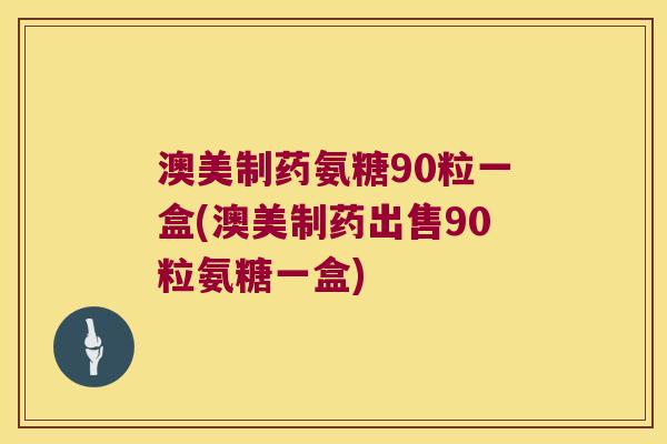 澳美制药氨糖90粒一盒(澳美制药出售90粒氨糖一盒) 澳美制药氨糖90粒一盒(澳美制药出售90粒氨糖一盒)