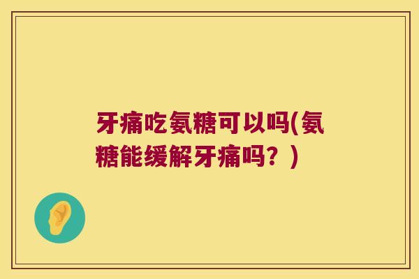 牙痛吃氨糖可以吗(氨糖能缓解牙痛吗？)