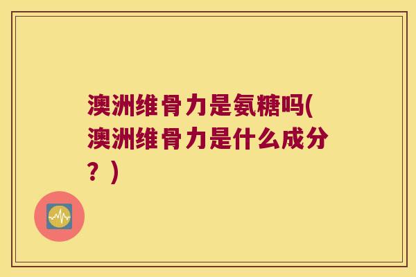 澳洲维骨力是氨糖吗(澳洲维骨力是什么成分？)
