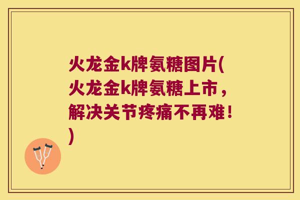 火龙金k牌氨糖图片(火龙金k牌氨糖上市,解决关节不再难!) 火龙金k牌氨糖图片(火龙金k牌氨糖上市,解决关节不再难!)