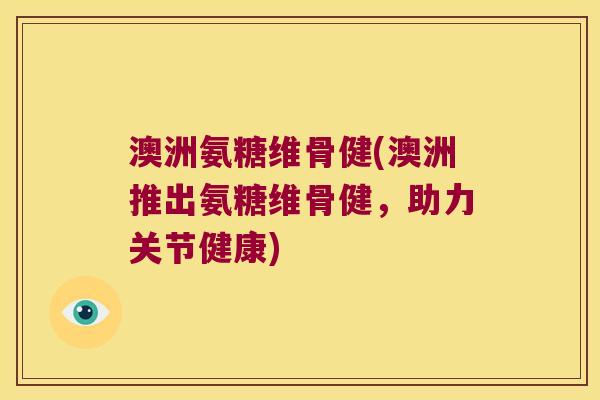 澳洲氨糖维骨健(澳洲推出氨糖维骨健,助力关节健康) 澳洲氨糖维骨健(澳洲推出氨糖维骨健,助力关节健康)