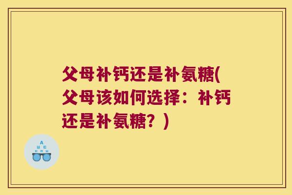 父母补钙还是补氨糖(父母该如何选择:补钙还是补氨糖?) 父母补钙还是补氨糖(父母该如何选择:补钙还是补氨糖?)