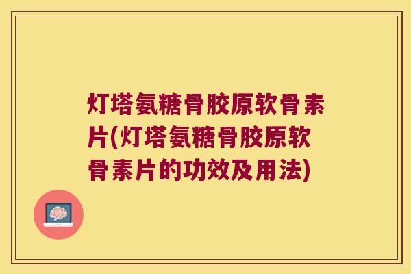 灯塔氨糖骨胶原软骨素片(灯塔氨糖骨胶原软骨素片的功效及用法)