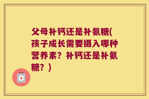 父母补钙还是补氨糖(孩子成长需要摄入哪种营养素?补钙还是补氨糖?) 父母补钙还是补氨糖(孩子成长需要摄入哪种营养素?补钙还是补氨糖?)