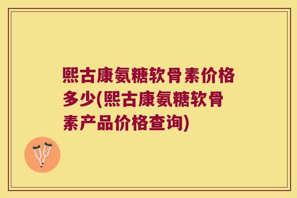 熙古康氨糖软骨素价格多少(熙古康氨糖软骨素产品价格查询) 熙古康氨糖软骨素价格多少(熙古康氨糖软骨素产品价格查询)