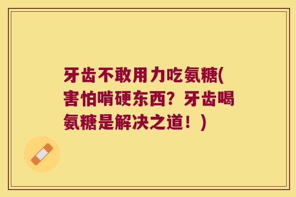 牙齿不敢用力吃氨糖(害怕啃硬东西?牙齿喝氨糖是解决之道!) 牙齿不敢用力吃氨糖(害怕啃硬东西?牙齿喝氨糖是解决之道!)