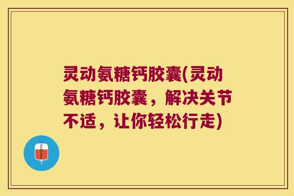 灵动氨糖钙胶囊(灵动氨糖钙胶囊，解决关节不适，让你轻松行走)
