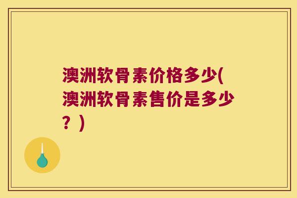 澳洲软骨素价格多少(澳洲软骨素售价是多少？)