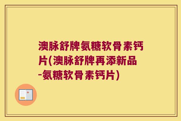 澳脉舒牌氨糖软骨素钙片(澳脉舒牌再添新品-氨糖软骨素钙片)
