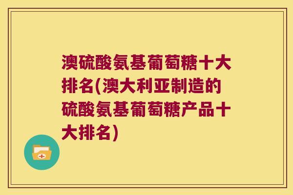 澳硫酸氨基葡萄糖十大排名(澳大利亚制造的硫酸氨基葡萄糖产品十大排名)