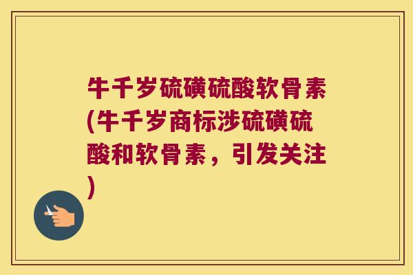 牛千岁硫磺硫酸软骨素(牛千岁商标涉硫磺硫酸和软骨素，引发关注)