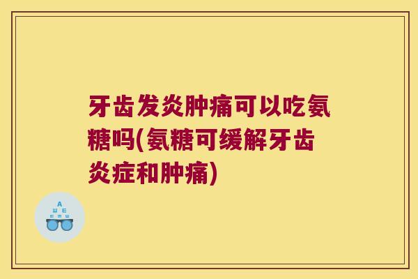 牙齿发炎肿痛可以吃氨糖吗(氨糖可缓解牙齿和肿痛)