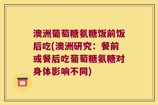 澳洲葡萄糖氨糖饭前饭后吃(澳洲研究:餐前或餐后吃葡萄糖氨糖对身体影响不同) 澳洲葡萄糖氨糖饭前饭后吃(澳洲研究:餐前或餐后吃葡萄糖氨糖对身体影响不同)