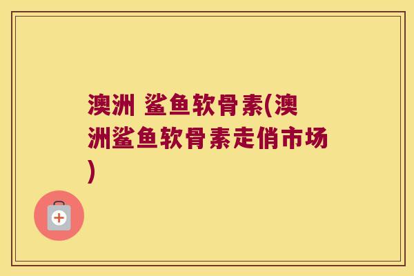 澳洲 鲨鱼软骨素(澳洲鲨鱼软骨素走俏市场) 澳洲 鲨鱼软骨素(澳洲鲨鱼软骨素走俏市场)
