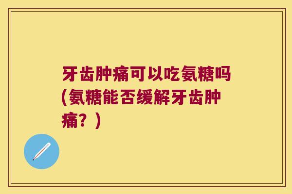 牙齿肿痛可以吃氨糖吗(氨糖能否缓解牙齿肿痛?) 牙齿肿痛可以吃氨糖吗(氨糖能否缓解牙齿肿痛?)
