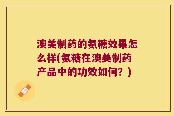 澳美制药的氨糖效果怎么样(氨糖在澳美制药产品中的功效如何?) 澳美制药的氨糖效果怎么样(氨糖在澳美制药产品中的功效如何?)