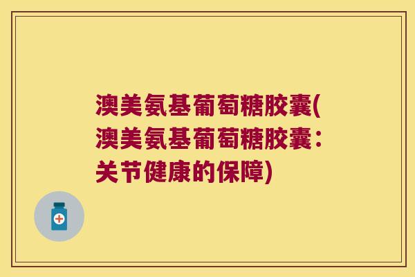 澳美氨基葡萄糖胶囊(澳美氨基葡萄糖胶囊：关节健康的保障)