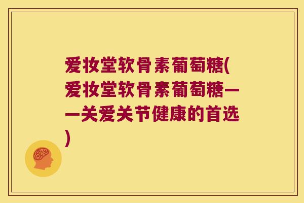 爱妆堂软骨素葡萄糖(爱妆堂软骨素葡萄糖——关爱关节健康的首选) 爱妆堂软骨素葡萄糖(爱妆堂软骨素葡萄糖——关爱关节健康的首选)