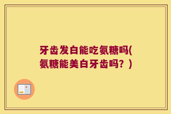 牙齿发白能吃氨糖吗(氨糖能美白牙齿吗?) 牙齿发白能吃氨糖吗(氨糖能美白牙齿吗?)