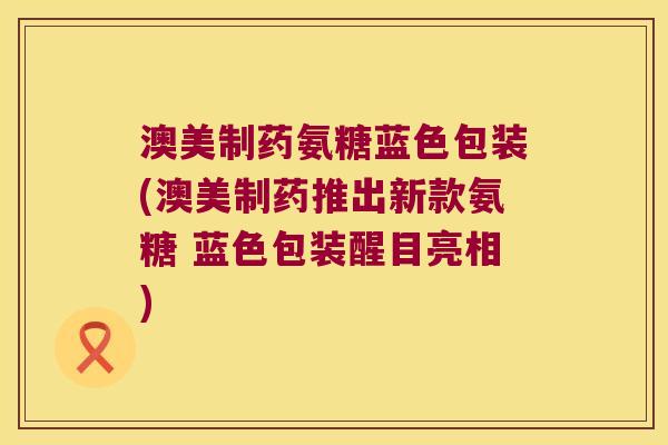 澳美制药氨糖蓝色包装(澳美制药推出新款氨糖 蓝色包装醒目亮相) 澳美制药氨糖蓝色包装(澳美制药推出新款氨糖 蓝色包装醒目亮相)