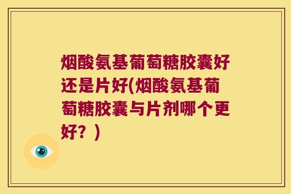 烟酸氨基葡萄糖胶囊好还是片好(烟酸氨基葡萄糖胶囊与片剂哪个更好?) 烟酸氨基葡萄糖胶囊好还是片好(烟酸氨基葡萄糖胶囊与片剂哪个更好?)