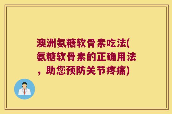 澳洲氨糖软骨素吃法(氨糖软骨素的正确用法,助您关节) 澳洲氨糖软骨素吃法(氨糖软骨素的正确用法,助您关节)